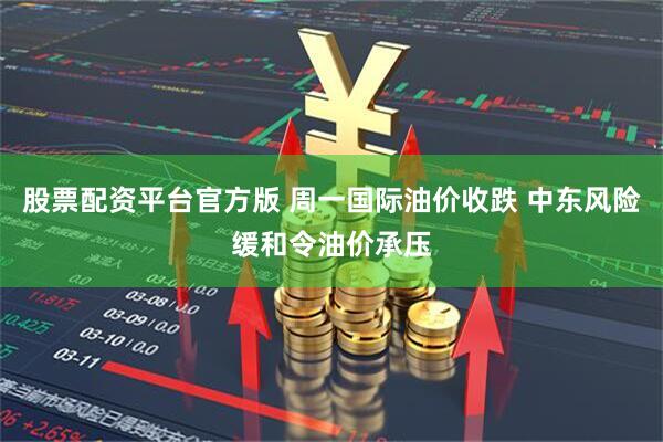 股票配资平台官方版 周一国际油价收跌 中东风险缓和令油价承压