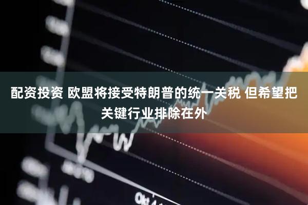 配资投资 欧盟将接受特朗普的统一关税 但希望把关键行业排除在外