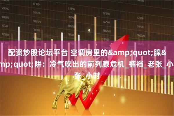 配资炒股论坛平台 空调房里的&quot;腺&quot;阱：冷气吹出的前列腺危机_裤裆_老张_小时