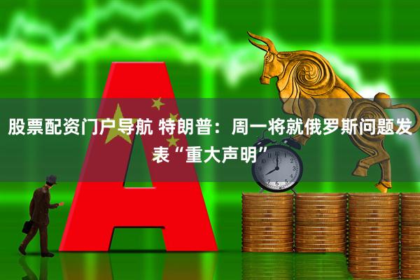 股票配资门户导航 特朗普：周一将就俄罗斯问题发表“重大声明”
