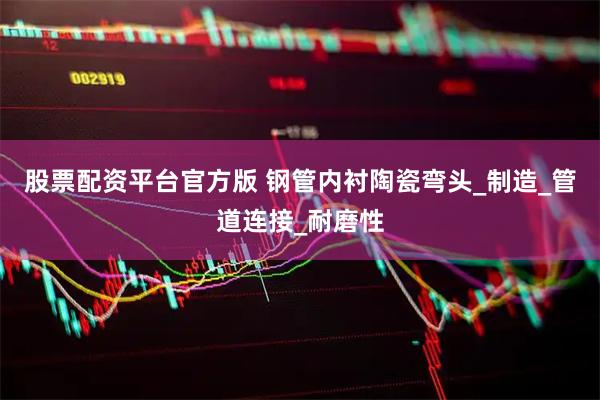 股票配资平台官方版 钢管内衬陶瓷弯头_制造_管道连接_耐磨性