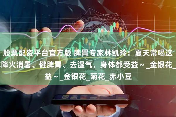 股票配资平台官方版 脾胃专家林凯玲：夏天常喝这3杯水，帮你降火消暑、健脾胃、去湿气，身体都受益～_金银花_菊花_赤小豆