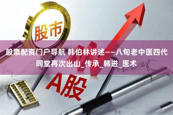 股票配资门户导航 韩伯林讲述——八旬老中医四代同堂再次出山_传承_韩进_医术