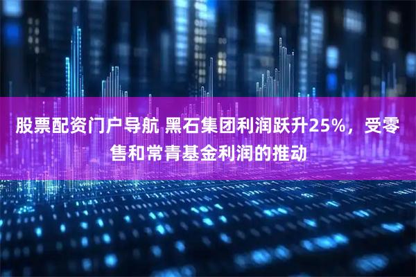 股票配资门户导航 黑石集团利润跃升25%，受零售和常青基金利润的推动