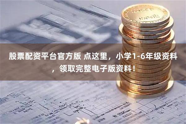 股票配资平台官方版 点这里，小学1-6年级资料，领取完整电子版资料！