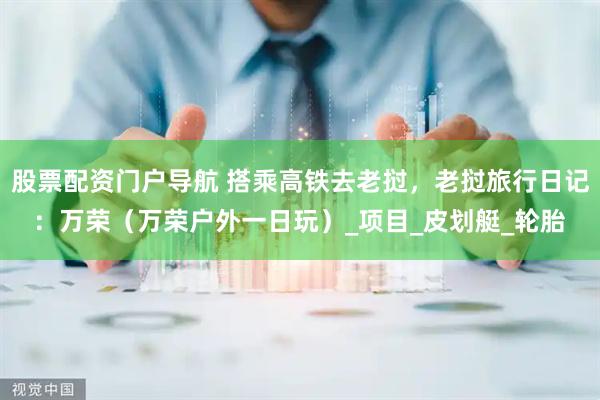 股票配资门户导航 搭乘高铁去老挝，老挝旅行日记：万荣（万荣户外一日玩）_项目_皮划艇_轮胎