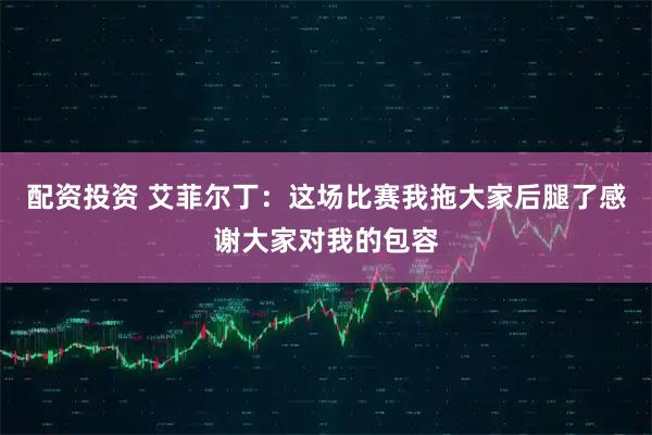 配资投资 艾菲尔丁：这场比赛我拖大家后腿了感谢大家对我的包容