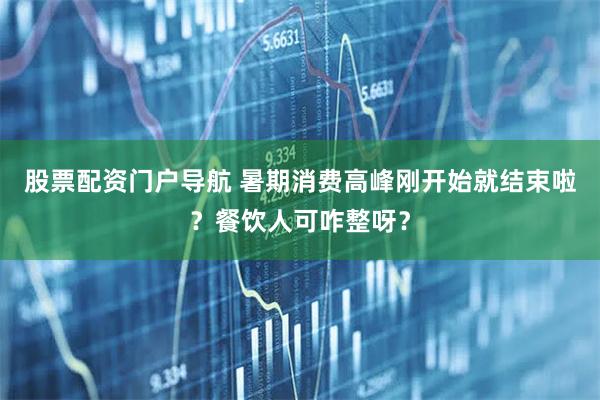 股票配资门户导航 暑期消费高峰刚开始就结束啦？餐饮人可咋整呀？