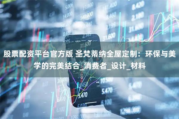 股票配资平台官方版 圣梵蒂纳全屋定制：环保与美学的完美结合_消费者_设计_材料