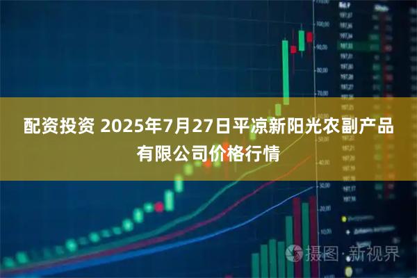 配资投资 2025年7月27日平凉新阳光农副产品有限公司价格行情