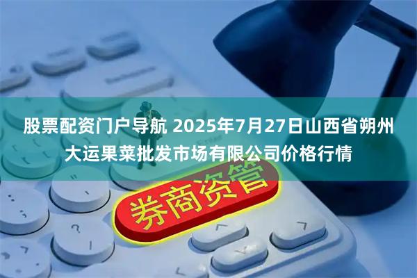 股票配资门户导航 2025年7月27日山西省朔州大运果菜批发市场有限公司价格行情