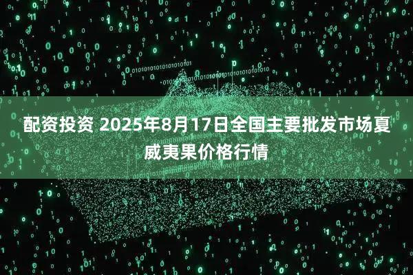 配资投资 2025年8月17日全国主要批发市场夏威夷果价格行情