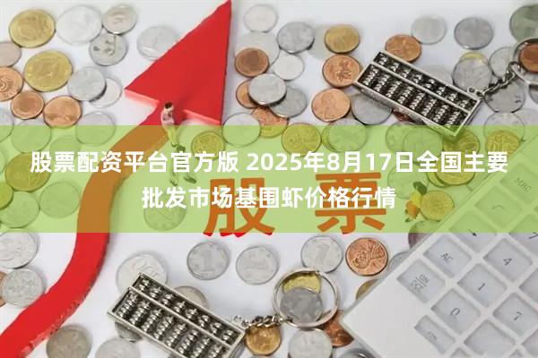股票配资平台官方版 2025年8月17日全国主要批发市场基围虾价格行情