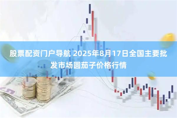 股票配资门户导航 2025年8月17日全国主要批发市场圆茄子价格行情