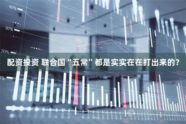 配资投资 联合国“五常”都是实实在在打出来的？