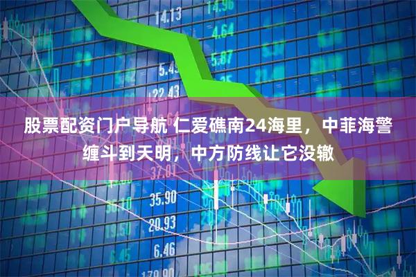 股票配资门户导航 仁爱礁南24海里，中菲海警缠斗到天明，中方防线让它没辙