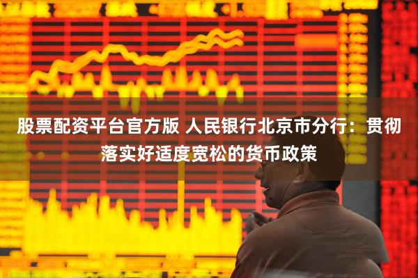 股票配资平台官方版 人民银行北京市分行：贯彻落实好适度宽松的货币政策