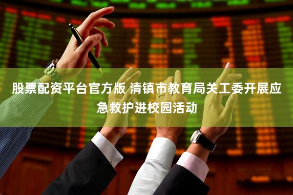 股票配资平台官方版 清镇市教育局关工委开展应急救护进校园活动