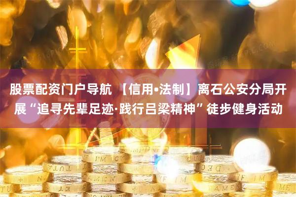 股票配资门户导航 【信用•法制】离石公安分局开展“追寻先辈足迹·践行吕梁精神”徒步健身活动