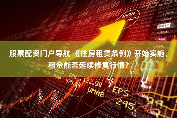 股票配资门户导航 《住房租赁条例》开始实施，租金能否延续修复行情？