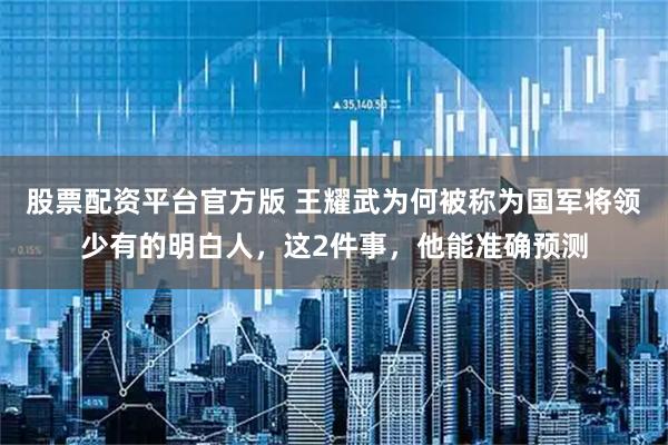 股票配资平台官方版 王耀武为何被称为国军将领少有的明白人，这2件事，他能准确预测