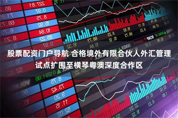 股票配资门户导航 合格境外有限合伙人外汇管理试点扩围至横琴粤澳深度合作区