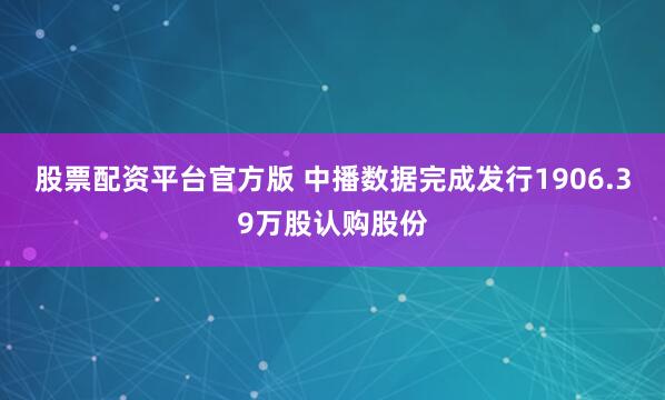 股票配资平台官方版 中播数据完成发行1906.39万股认购股份