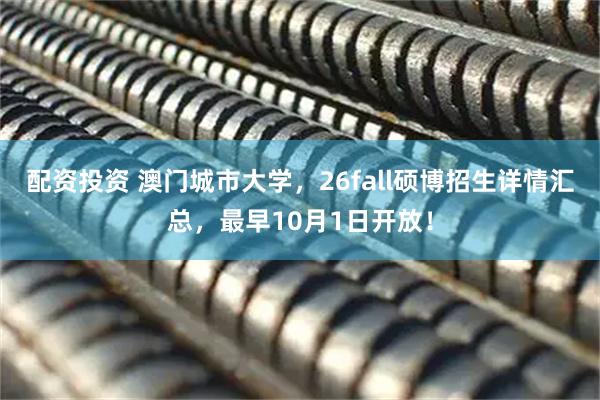 配资投资 澳门城市大学，26fall硕博招生详情汇总，最早10月1日开放！