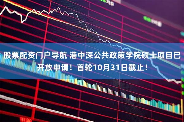 股票配资门户导航 港中深公共政策学院硕士项目已开放申请！首轮10月31日截止！