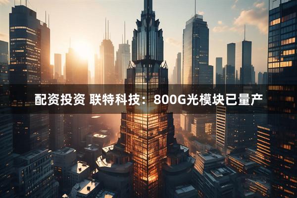配资投资 联特科技：800G光模块已量产