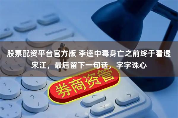 股票配资平台官方版 李逵中毒身亡之前终于看透宋江，最后留下一句话，字字诛心