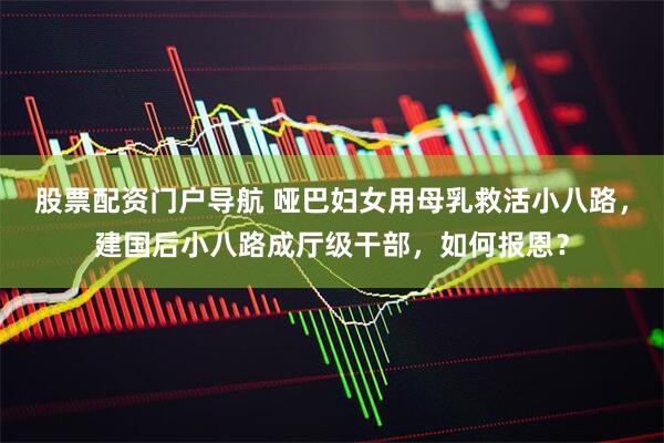 股票配资门户导航 哑巴妇女用母乳救活小八路，建国后小八路成厅级干部，如何报恩？
