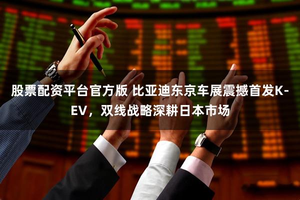 股票配资平台官方版 比亚迪东京车展震撼首发K-EV,双线战略深耕日本市场