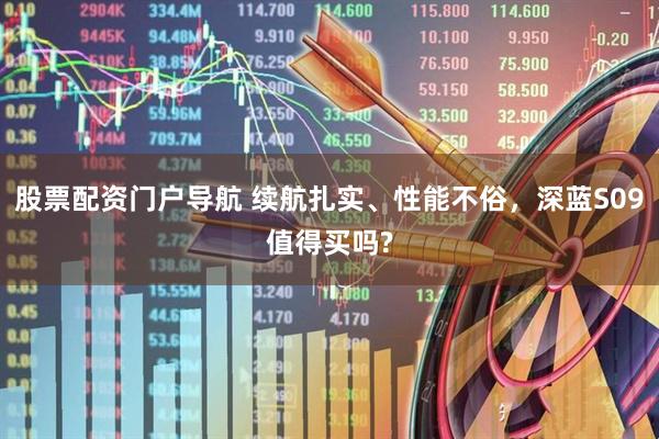 股票配资门户导航 续航扎实、性能不俗,深蓝S09值得买吗?