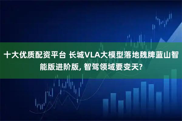 十大优质配资平台 长城VLA大模型落地魏牌蓝山智能版进阶版, 智驾领域要变天?