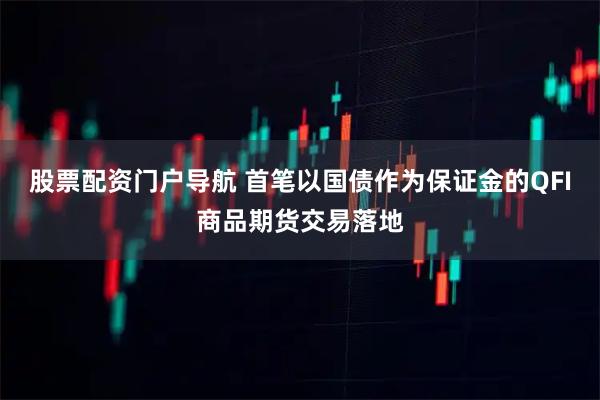 股票配资门户导航 首笔以国债作为保证金的QFI商品期货交易落地