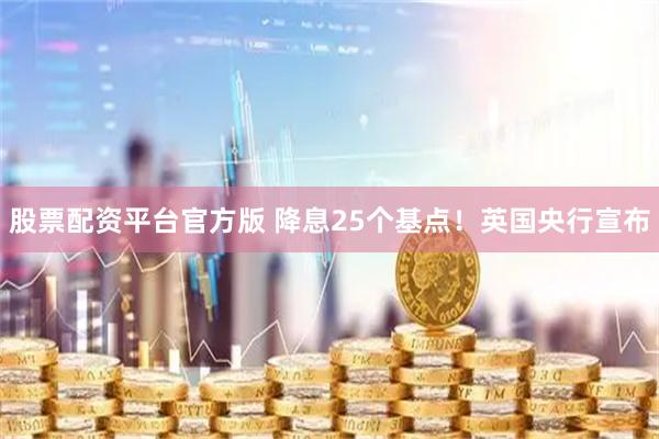 股票配资平台官方版 降息25个基点！英国央行宣布