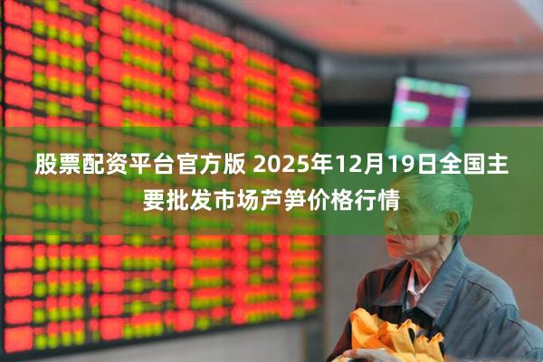 股票配资平台官方版 2025年12月19日全国主要批发市场芦笋价格行情