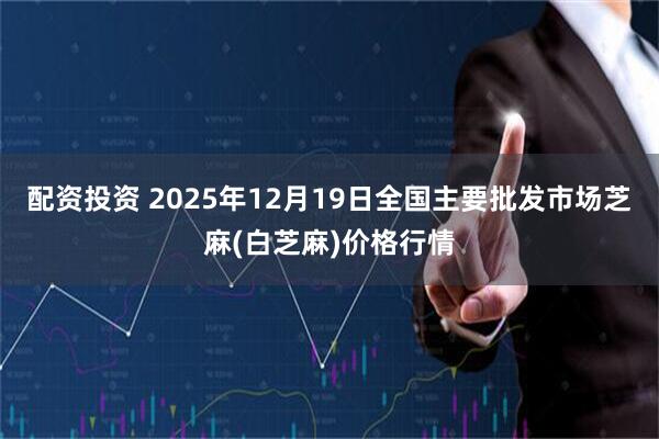 配资投资 2025年12月19日全国主要批发市场芝麻(白芝麻)价格行情