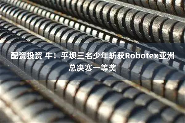 配资投资 牛！平坝三名少年斩获Robotex亚洲总决赛一等奖