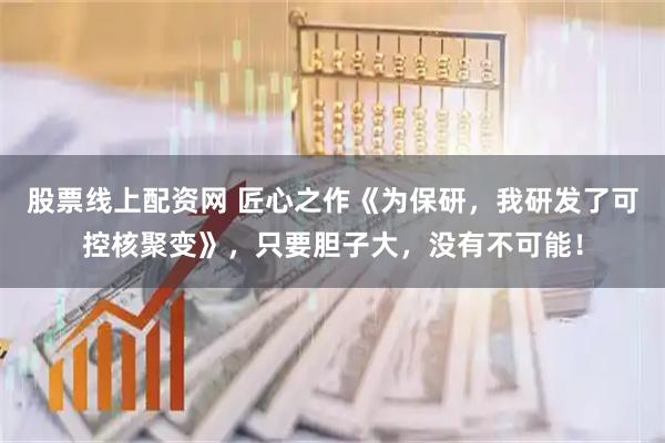 股票线上配资网 匠心之作《为保研，我研发了可控核聚变》，只要胆子大，没有不可能！