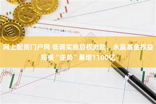 网上配资门户网 低调实施股权激励，永赢基金权益规模“逆势”暴增1100亿