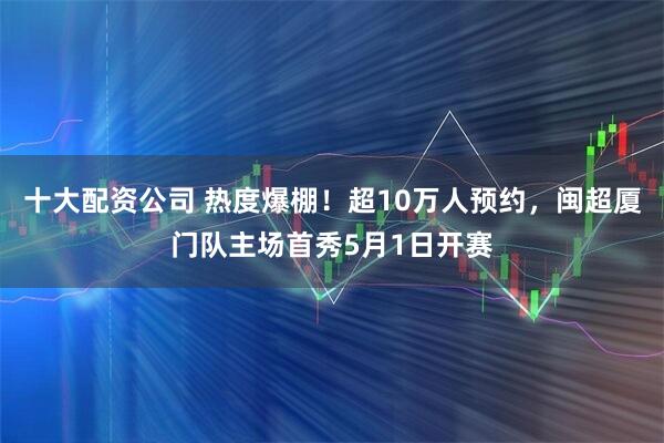 十大配资公司 热度爆棚！超10万人预约，闽超厦门队主场首秀5月1日开赛