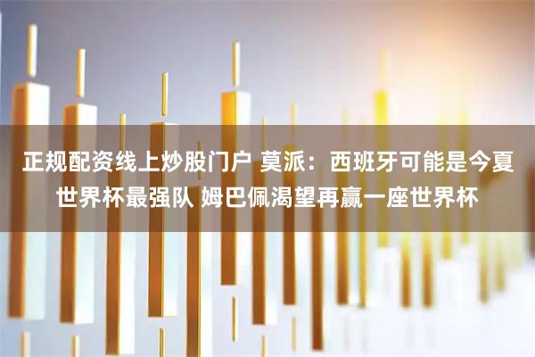 正规配资线上炒股门户 莫派：西班牙可能是今夏世界杯最强队 姆巴佩渴望再赢一座世界杯