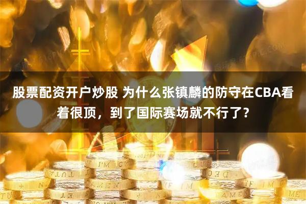 股票配资开户炒股 为什么张镇麟的防守在CBA看着很顶,到了国际赛场就不行了?