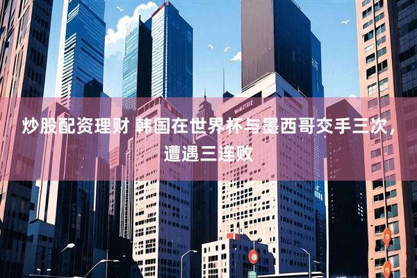 炒股配资理财 韩国在世界杯与墨西哥交手三次，遭遇三连败